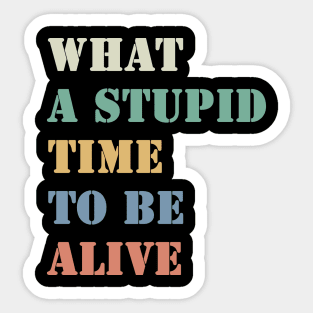 What a stupid time to be alive Sticker